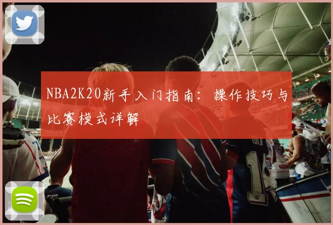NBA2K20新手入门指南：操作技巧与比赛模式详解