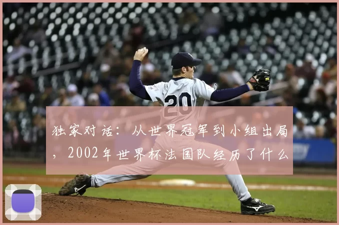 独家对话：从世界冠军到小组出局，2002年世界杯法国队经历了什么？