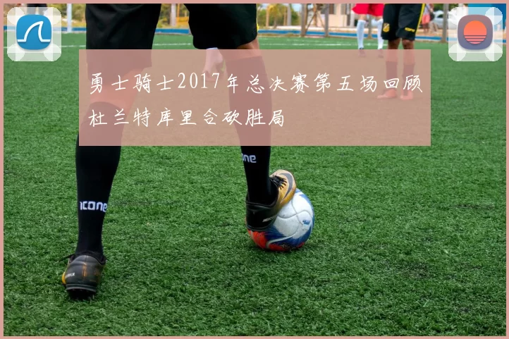 勇士骑士2017年总决赛第五场回顾杜兰特库里合砍胜局