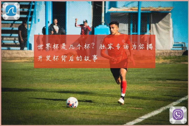 世界杯是几个杯?独家专访为你揭开奖杯背后的故事