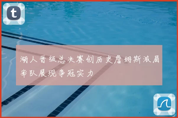 湖人晋级总决赛创历史詹姆斯浓眉率队展现争冠实力