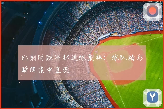 比利时欧洲杯进球集锦：球队精彩瞬间集中呈现