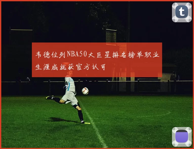 韦德位列NBA50大巨星排名榜单职业生涯成就获官方认可