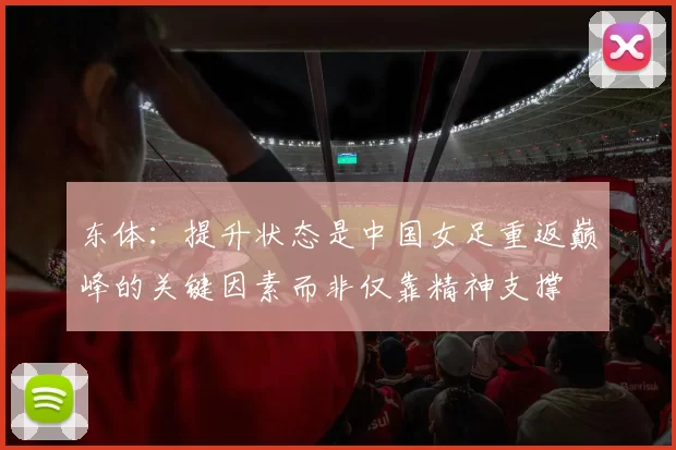 东体：提升状态是中国女足重返巅峰的关键因素而非仅靠精神支撑