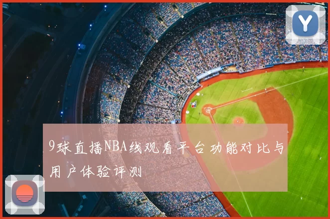 9球直播NBA线观看平台功能对比与用户体验评测
