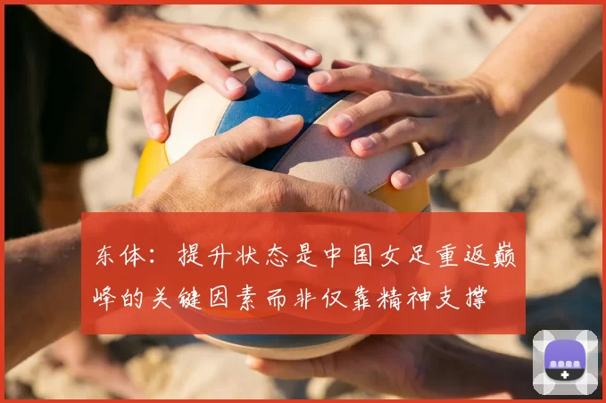 东体：提升状态是中国女足重返巅峰的关键因素而非仅靠精神支撑