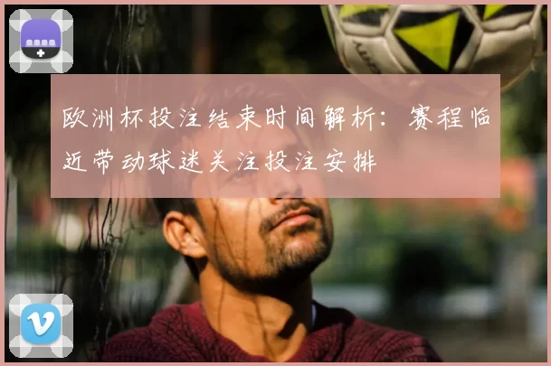 欧洲杯投注结束时间解析：赛程临近带动球迷关注投注安排