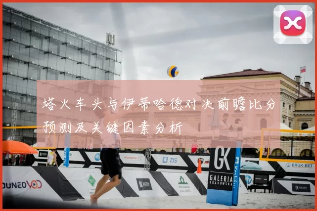 塔火车头与伊蒂哈德对决前瞻比分预测及关键因素分析