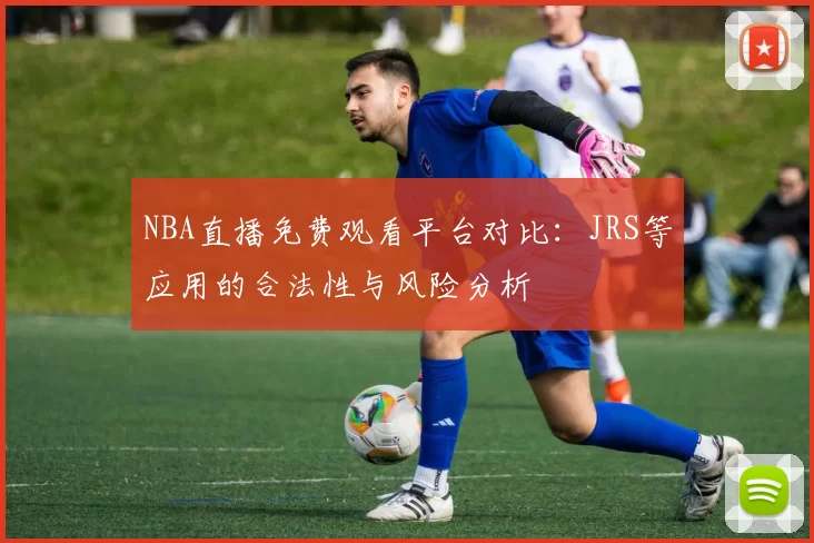 NBA直播免费观看平台对比:JRS等应用的合法性与风险分析