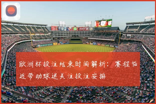 欧洲杯投注结束时间解析:赛程临近带动球迷关注投注安排