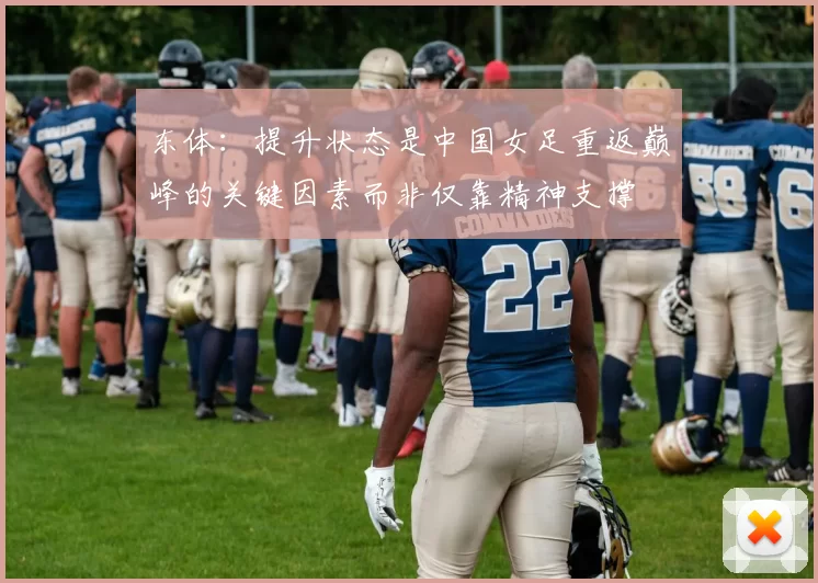 东体：提升状态是中国女足重返巅峰的关键因素而非仅靠精神支撑