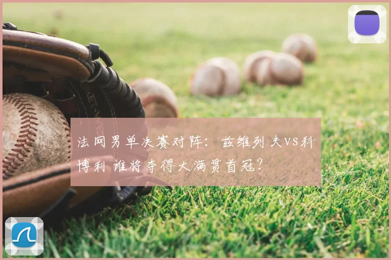 法网男单决赛对阵:兹维列夫vs科博利 谁将夺得大满贯首冠?