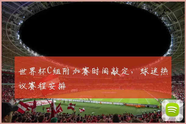 世界杯C组附加赛时间敲定，球迷热议赛程安排