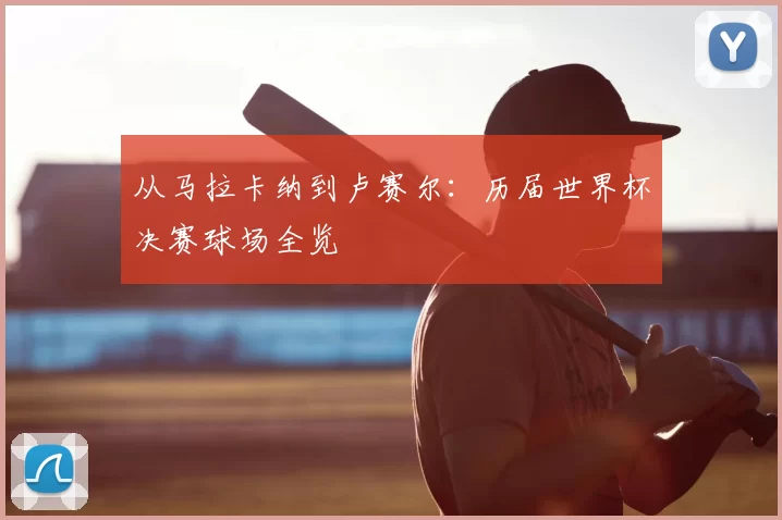 从马拉卡纳到卢赛尔：历届世界杯决赛球场全览