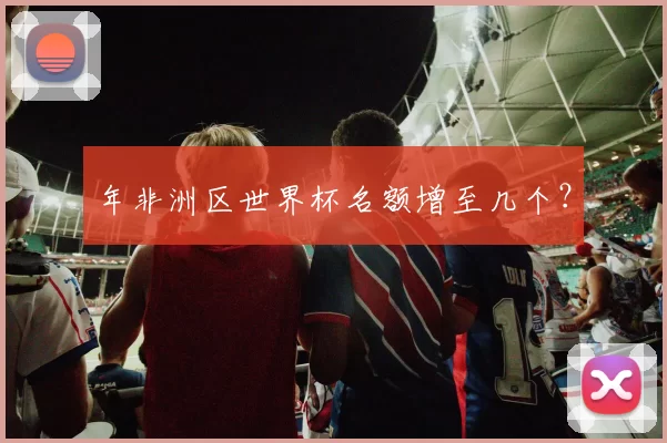 年非洲区世界杯名额增至几个？