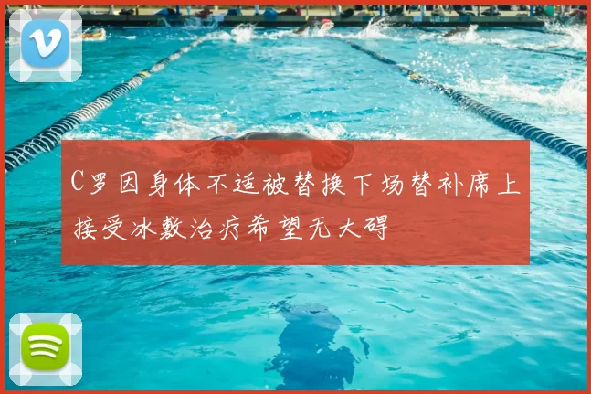 C罗因身体不适被替换下场替补席上接受冰敷治疗希望无大碍