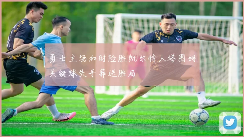 勇士主场加时险胜凯尔特人塔图姆关键球失手葬送胜局