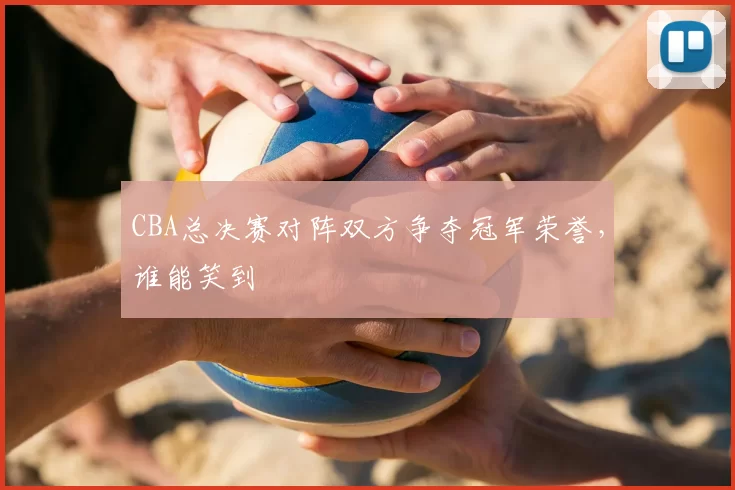 CBA总决赛对阵双方争夺冠军荣誉，谁能笑到