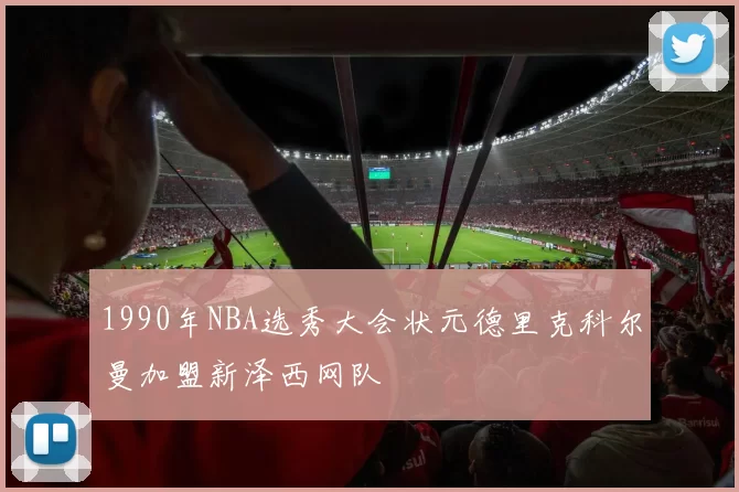 1990年NBA选秀大会状元德里克科尔曼加盟新泽西网队