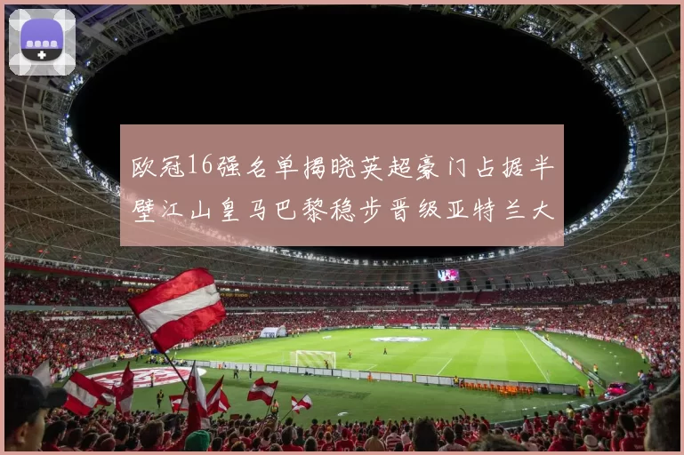 欧冠16强名单揭晓英超豪门占据半壁江山皇马巴黎稳步晋级亚特兰大独撑意甲希望