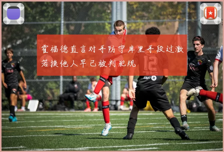 霍福德直言对手防守库里手段过激若换他人早已被判犯规