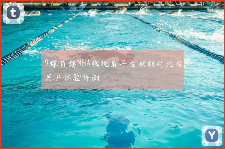 9球直播NBA线观看平台功能对比与用户体验评测