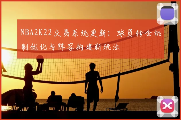 NBA2K22交易系统更新：球员转会机制优化与阵容构建新玩法