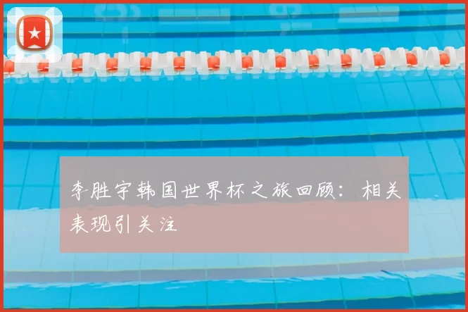 李胜宇韩国世界杯之旅回顾:相关表现引关注