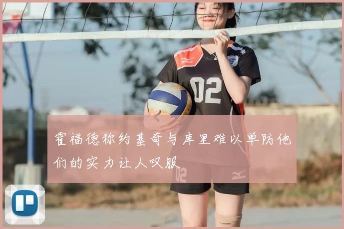 霍福德称约基奇与库里难以单防他们的实力让人叹服