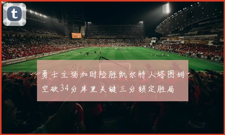 勇士主场加时险胜凯尔特人塔图姆空砍34分库里关键三分锁定胜局