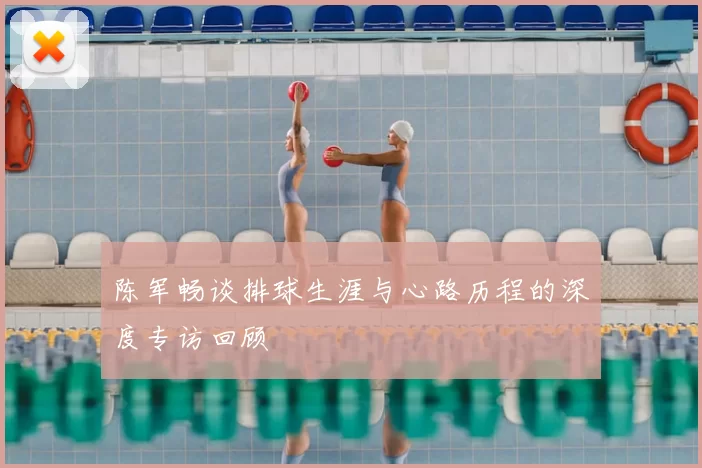 陈军畅谈排球生涯与心路历程的深度专访回顾