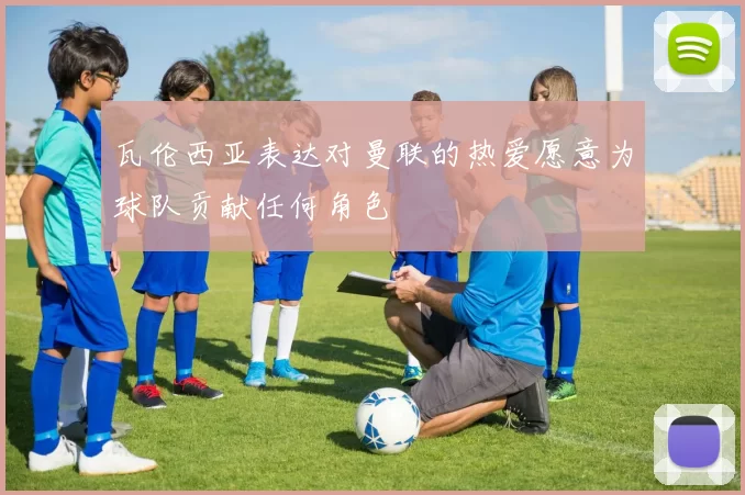 瓦伦西亚表达对曼联的热爱愿意为球队贡献任何角色