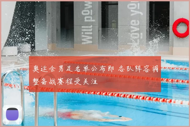 奥运会男足名单公布即 各队阵容调整备战赛程受关注