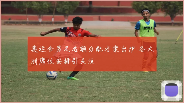 奥运会男足名额分配方案出炉 各大洲席位安排引关注