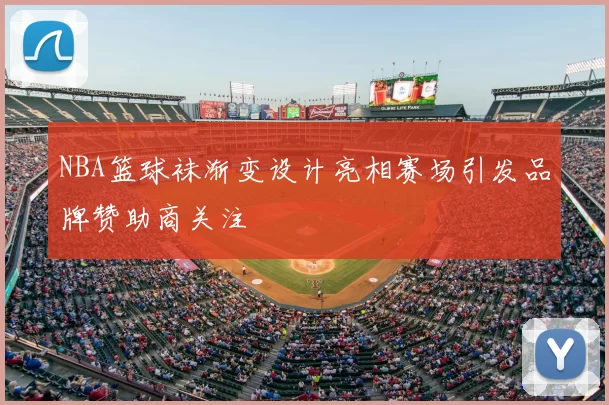 NBA篮球袜渐变设计亮相赛场引发品牌赞助商关注