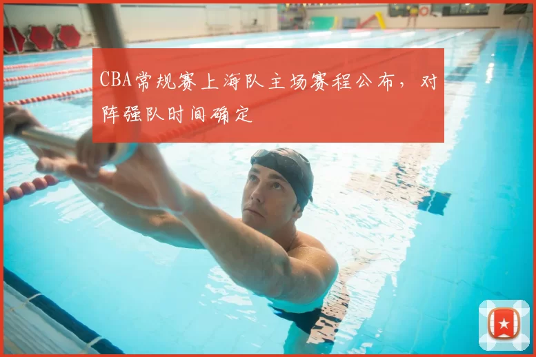 CBA常规赛上海队主场赛程公布,对阵强队时间确定