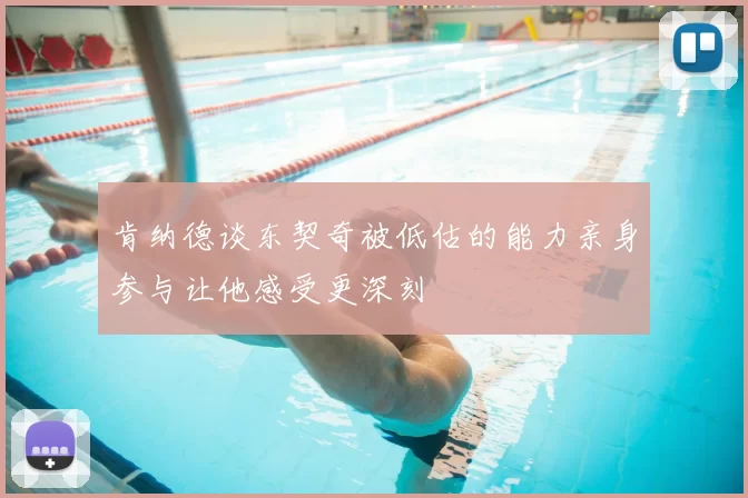 肯纳德谈东契奇被低估的能力亲身参与让他感受更深刻