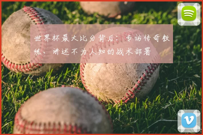 世界杯最大比分背后：专访传奇教练，讲述不为人知的战术部署