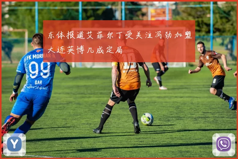 东体报道艾菲尔丁受关注冯劲加盟大连英博几成定局