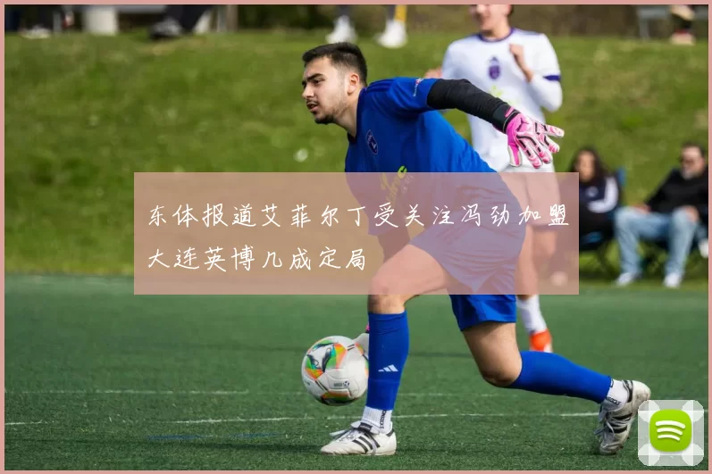 东体报道艾菲尔丁受关注冯劲加盟大连英博几成定局