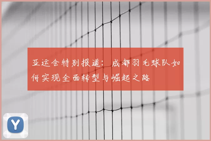 亚运会特别报道：成都羽毛球队如何实现全面转型与崛起之路