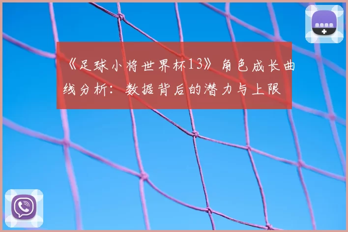 《足球小将世界杯13》角色成长曲线分析：数据背后的潜力与上限