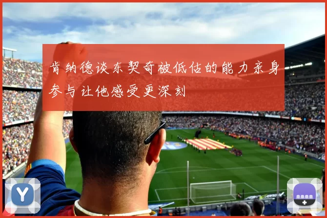 肯纳德谈东契奇被低估的能力亲身参与让他感受更深刻