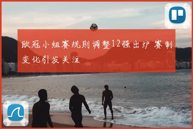 欧冠小组赛规则调整12强出炉 赛制变化引发关注