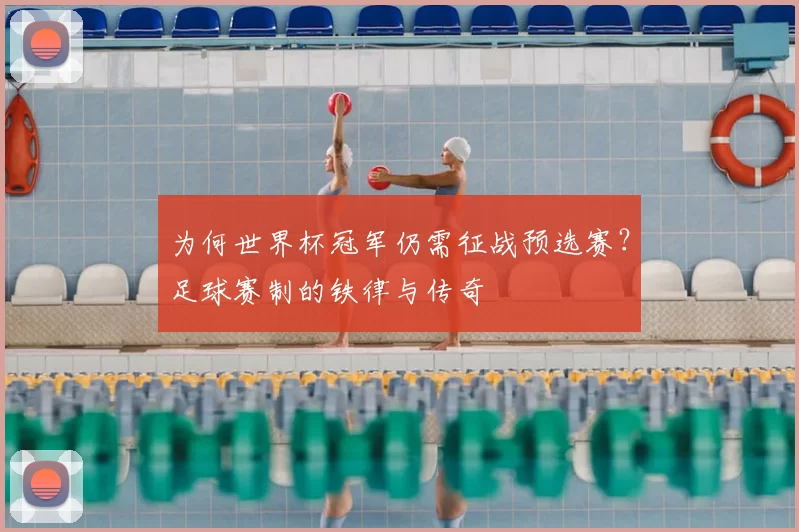 为何世界杯冠军仍需征战预选赛？足球赛制的铁律与传奇