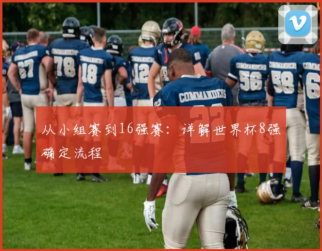 从小组赛到16强赛：详解世界杯8强确定流程