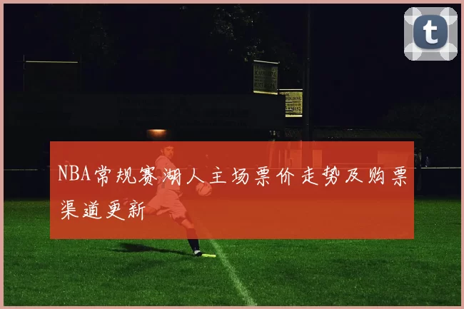 NBA常规赛湖人主场票价走势及购票渠道更新