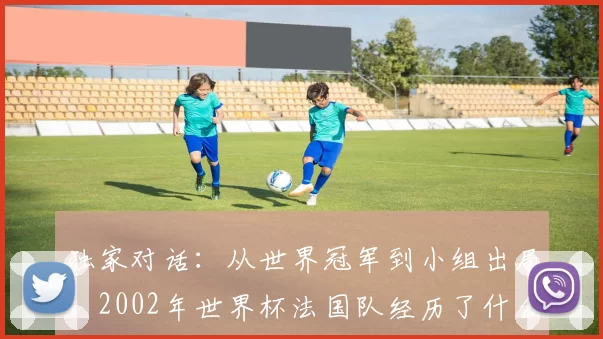 独家对话：从世界冠军到小组出局，2002年世界杯法国队经历了什么？